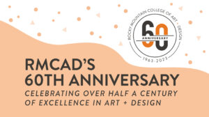 RMCAD’s 60th Anniversary: Celebrating over Half a Century of Excellence in Art + Design